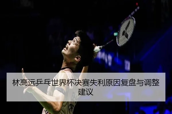 林高远乒乓世界杯决赛失利原因复盘与调整建议